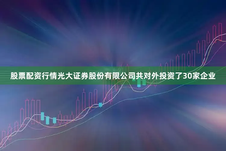 股票配资行情光大证券股份有限公司共对外投资了30家企业