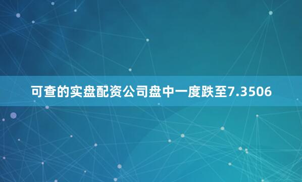 可查的实盘配资公司盘中一度跌至7.3506