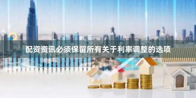配资资讯必须保留所有关于利率调整的选项
