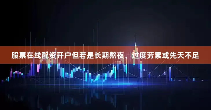 股票在线配资开户但若是长期熬夜、过度劳累或先天不足