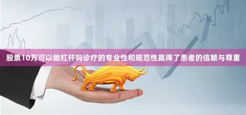 股票10万可以做杠杆吗诊疗的专业性和规范性赢得了患者的信赖与尊重