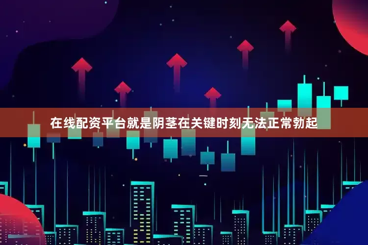 在线配资平台就是阴茎在关键时刻无法正常勃起