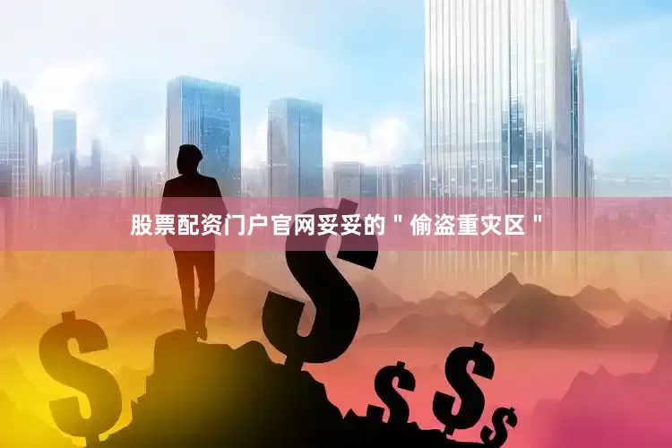 股票配资门户官网妥妥的＂偷盗重灾区＂