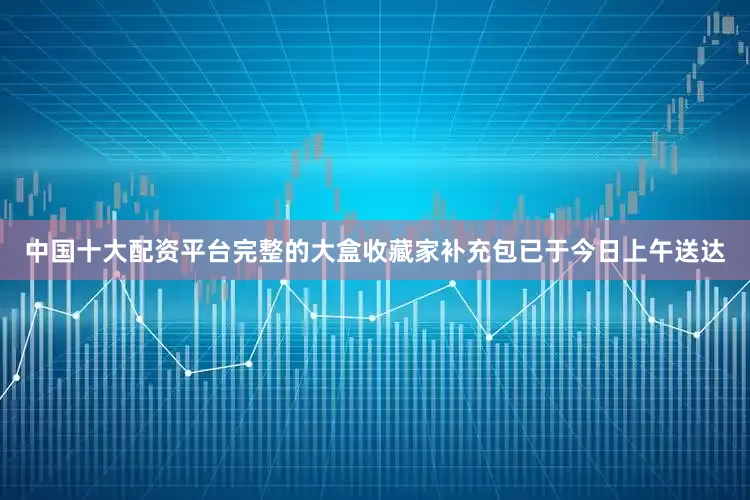 中国十大配资平台完整的大盒收藏家补充包已于今日上午送达