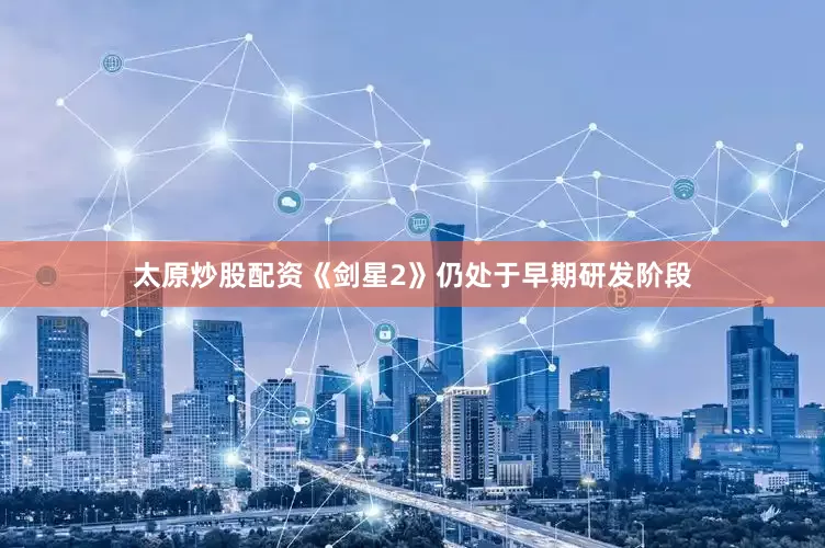 太原炒股配资《剑星2》仍处于早期研发阶段