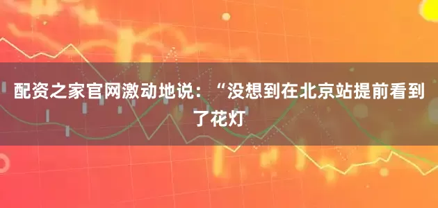 配资之家官网激动地说：“没想到在北京站提前看到了花灯