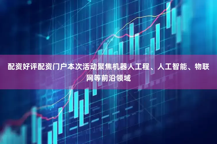 配资好评配资门户本次活动聚焦机器人工程、人工智能、物联网等前沿领域
