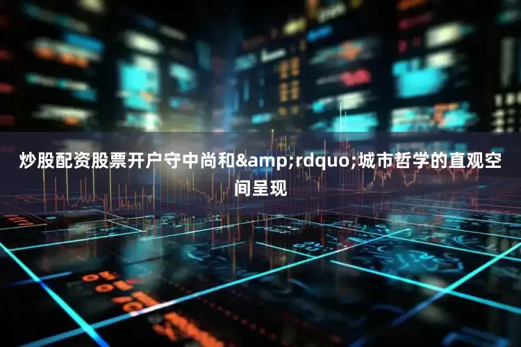 炒股配资股票开户守中尚和&rdquo;城市哲学的直观空间呈现