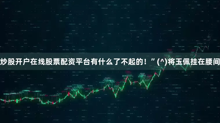 炒股开户在线股票配资平台有什么了不起的！”(^)将玉佩挂在腰间