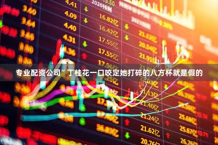专业配资公司”丁桂花一口咬定她打碎的八方杯就是假的