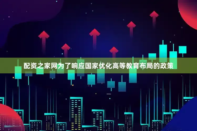 配资之家网为了响应国家优化高等教育布局的政策