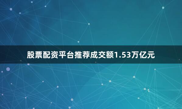 股票配资平台推荐成交额1.53万亿元