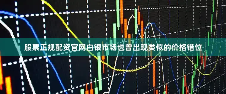 股票正规配资官网白银市场也曾出现类似的价格错位
