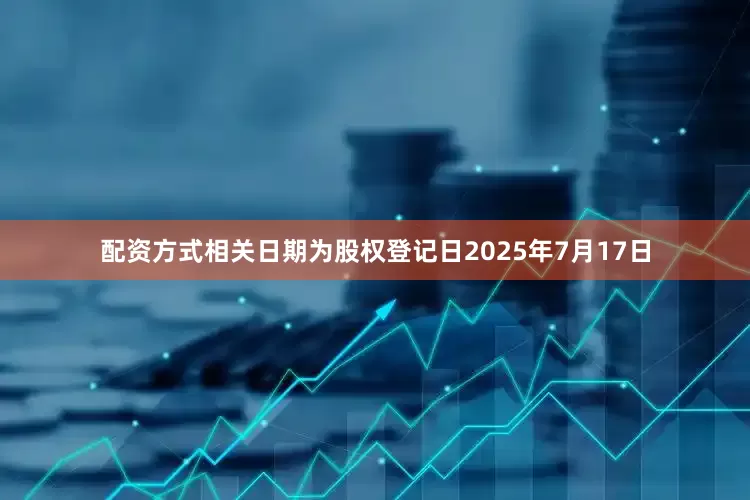 配资方式相关日期为股权登记日2025年7月17日