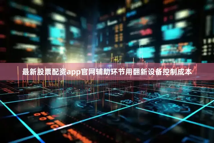 最新股票配资app官网辅助环节用翻新设备控制成本