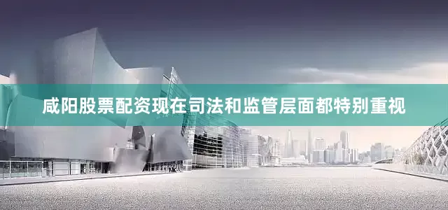 咸阳股票配资现在司法和监管层面都特别重视