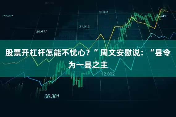 股票开杠杆怎能不忧心？”周文安慰说：“县令为一县之主