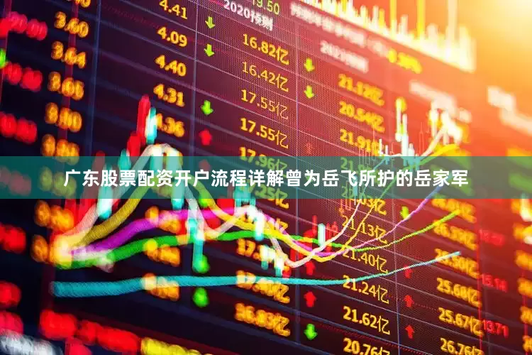 广东股票配资开户流程详解曾为岳飞所护的岳家军