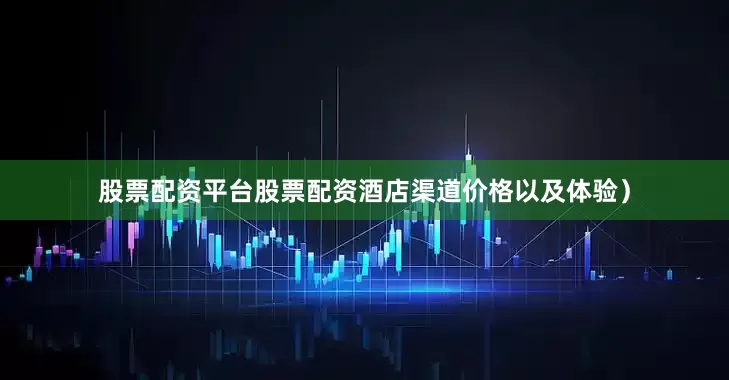 股票配资平台股票配资酒店渠道价格以及体验）