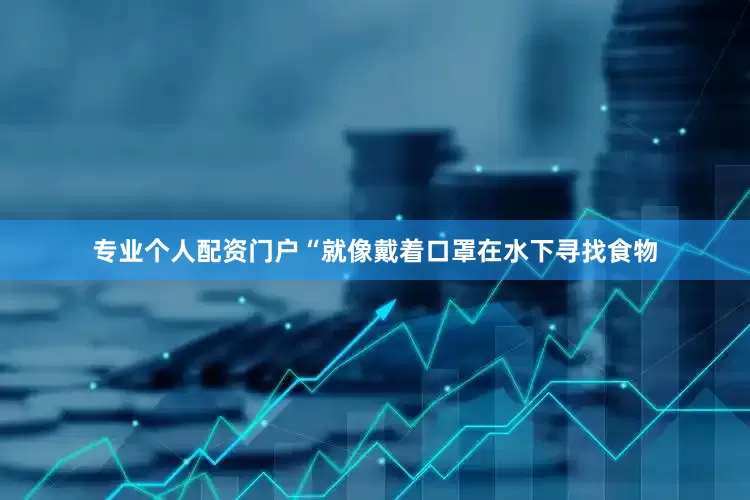 专业个人配资门户“就像戴着口罩在水下寻找食物