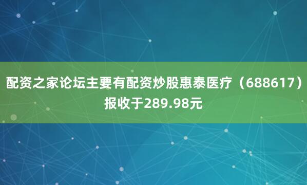 配资之家论坛主要有配资炒股惠泰医疗（688617）报收于289.98元