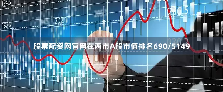 股票配资网官网在两市A股市值排名690/5149