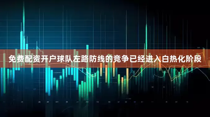 免费配资开户球队左路防线的竞争已经进入白热化阶段