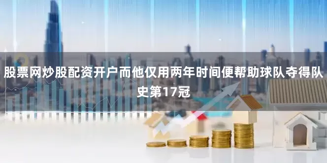 股票网炒股配资开户而他仅用两年时间便帮助球队夺得队史第17冠