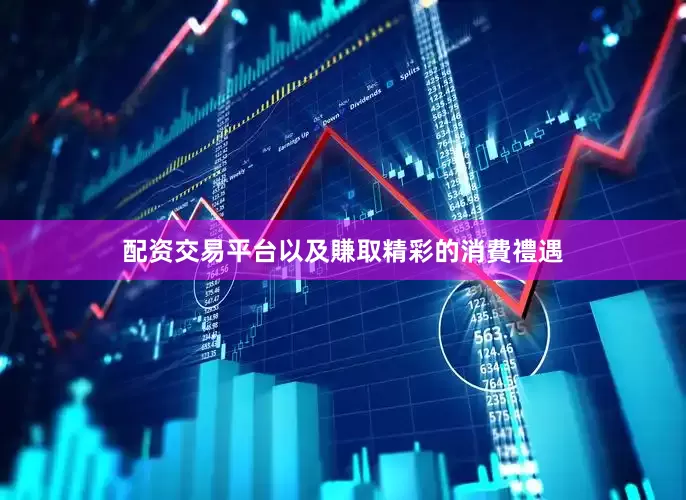配资交易平台以及賺取精彩的消費禮遇