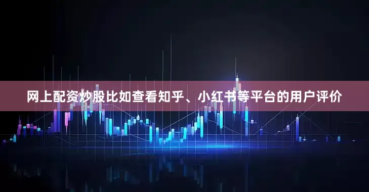 网上配资炒股比如查看知乎、小红书等平台的用户评价