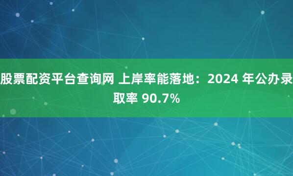 股票配资平台查询网 上岸率能落地：2024 年公办录取率 90.7%