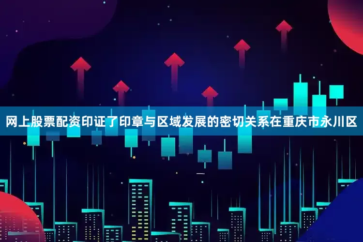 网上股票配资印证了印章与区域发展的密切关系在重庆市永川区