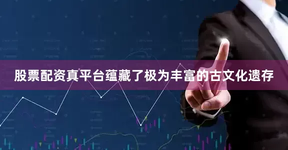 股票配资真平台蕴藏了极为丰富的古文化遗存