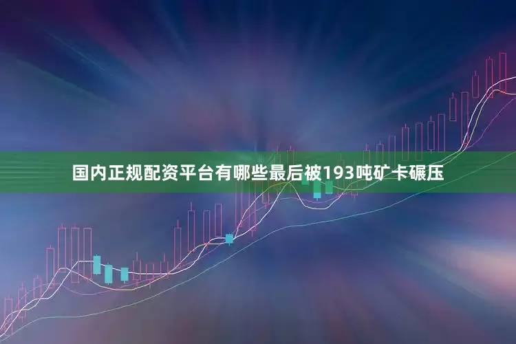 国内正规配资平台有哪些最后被193吨矿卡碾压