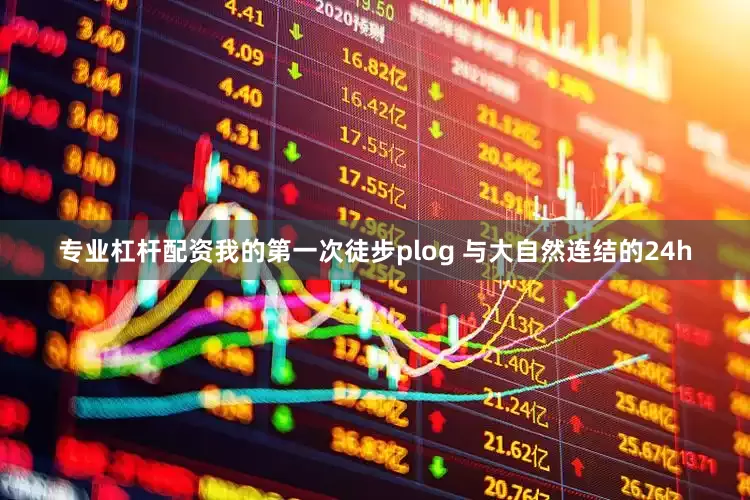 专业杠杆配资我的第一次徒步plog 与大自然连结的24h