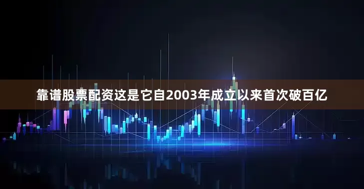 靠谱股票配资这是它自2003年成立以来首次破百亿