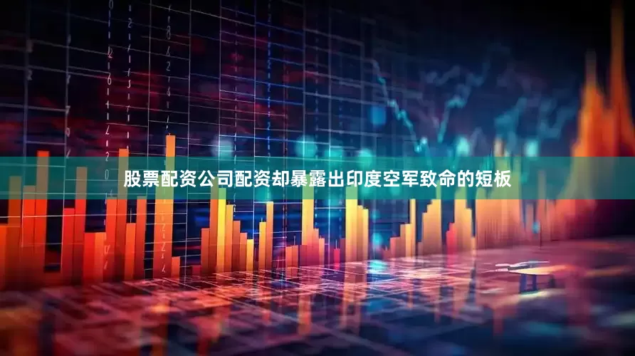 股票配资公司配资却暴露出印度空军致命的短板