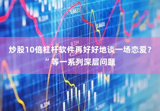 炒股10倍杠杆软件再好好地谈一场恋爱？”等一系列深层问题