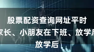 股票配资查询网址平时家长、小朋友在下班、放学后