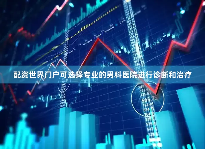 配资世界门户可选择专业的男科医院进行诊断和治疗