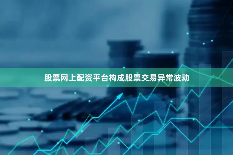 股票网上配资平台构成股票交易异常波动