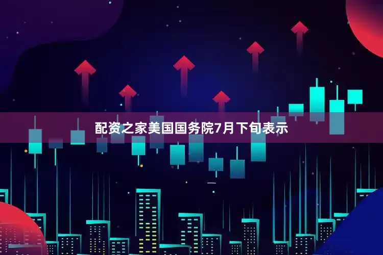 配资之家美国国务院7月下旬表示