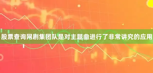 股票查询网剧集团队是对主题曲进行了非常讲究的应用