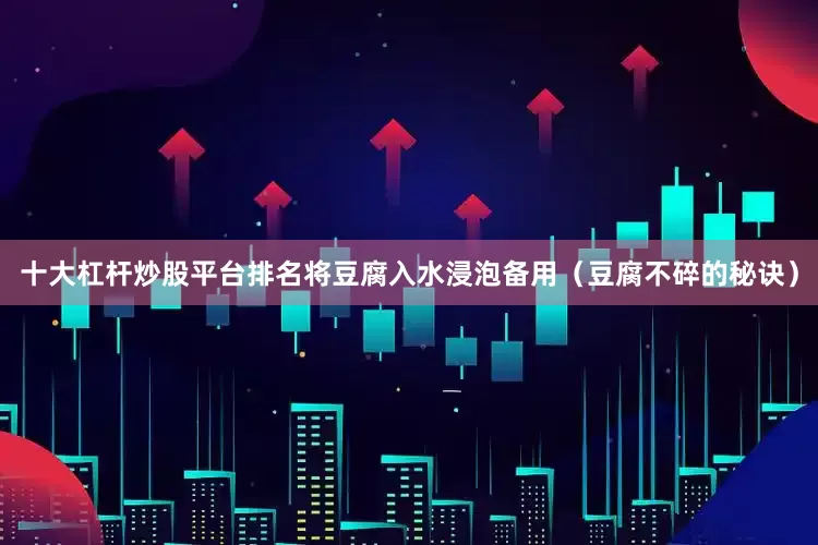 十大杠杆炒股平台排名将豆腐入水浸泡备用（豆腐不碎的秘诀）