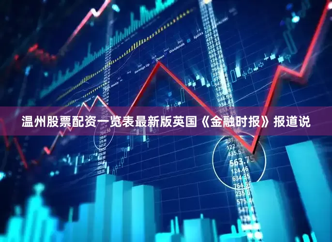 温州股票配资一览表最新版英国《金融时报》报道说