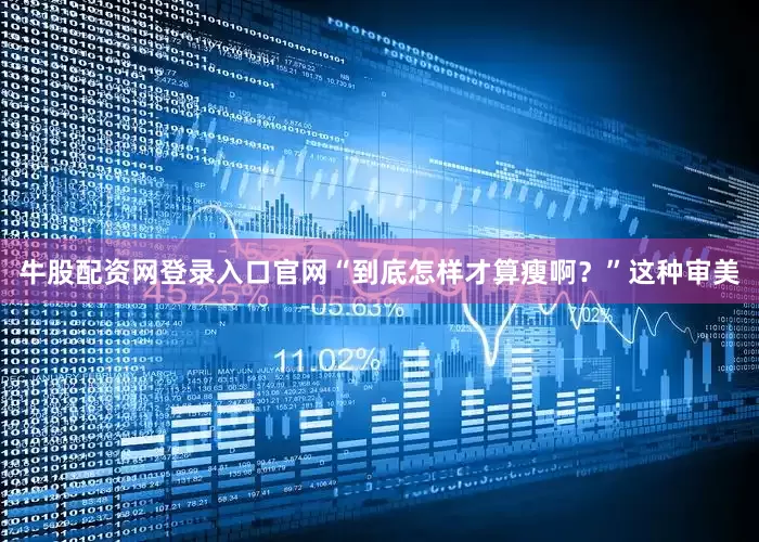 牛股配资网登录入口官网“到底怎样才算瘦啊？”这种审美