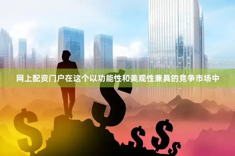 网上配资门户在这个以功能性和美观性兼具的竞争市场中