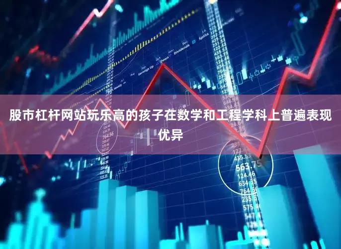 股市杠杆网站玩乐高的孩子在数学和工程学科上普遍表现优异
