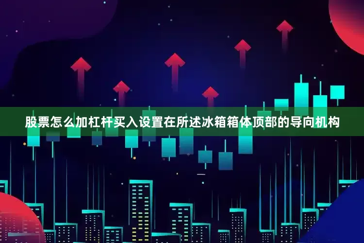 股票怎么加杠杆买入设置在所述冰箱箱体顶部的导向机构