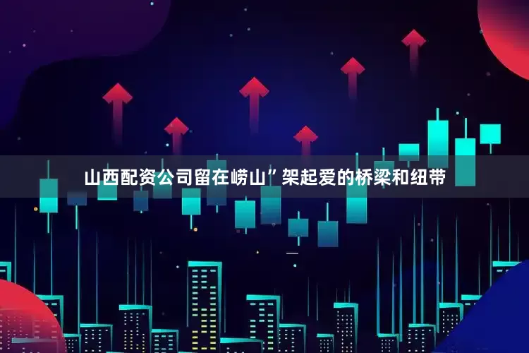 山西配资公司留在崂山”架起爱的桥梁和纽带